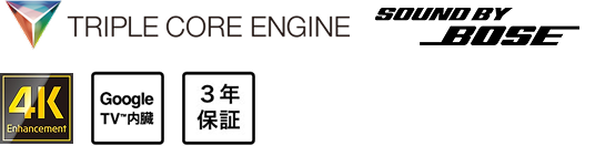 TRIPLE CORE ENGINE, SOUND BY BOSE, 4K, Google TV™内蔵, 3年保証