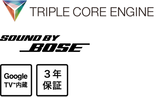TRIPLE CORE ENGINE, Sound by Bose, Google TV™ 内蔵, 3年保証