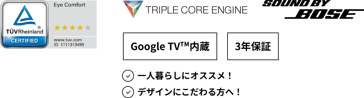 Eye Comfort, TRIPLE CORE ENGINE, SOUND BY BOSE, Google TV™内蔵, 3年保証, 一人暮らしにオススメ！デザインにこだわる方へ！