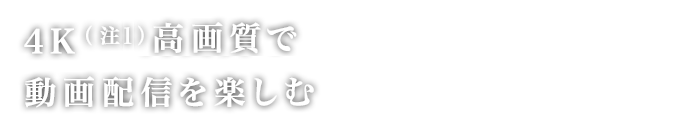 4K(注)高画質で動画配信を楽しむ