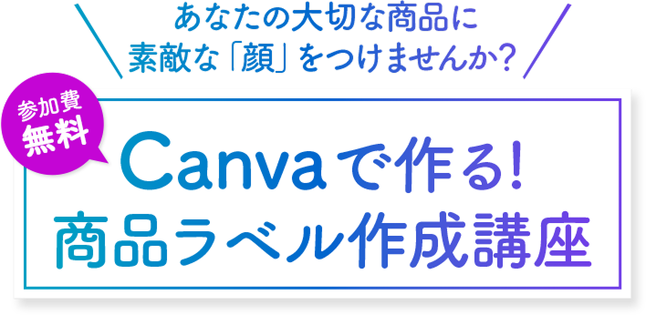 あなたの大切な商品に素敵な「顔」をつけませんか？ 参加費無料 Canvaで作る！商品ラベル作成講座