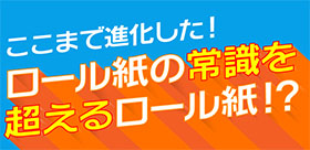 ここまで進化した！ ロール紙の常識を超えるロール紙！？