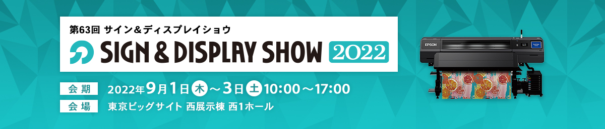 第63回SIGN&DISPLAY SHOW2022 会期：2022年9月1日（木）～3日（土）10:00～17:00 会場：東京ビッグサイト 西展示棟 西1ホール