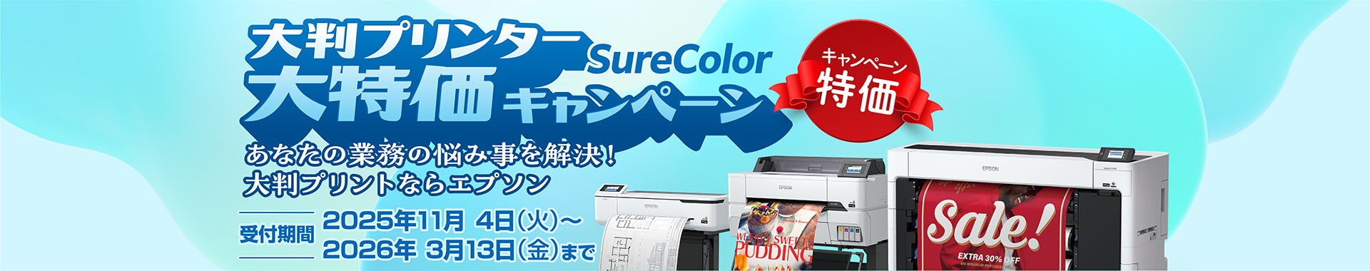 大判プリンター SureColor 大特価キャンペーン あなたの業務の悩み事を解決！ 大判プリントならエプソン 受付期間：2025年11月4日（火）～2026年3月13日（金）まで