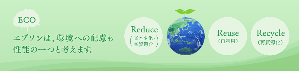ECO エプソンは、環境への配慮も性能の一つと考えます。 Reduce Reuse Recycle