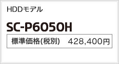 HDDモデル SC-P6050H 標準価格（税別） 408,000円
