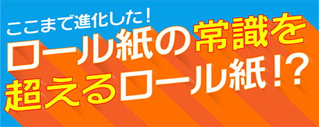 ここまで進化した！ ロール紙の常識を超えるロール紙！？