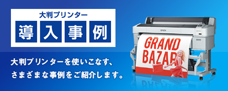 大判プリンター 導入事例　大判プリンターを使いこなす、さまざまな事例をご紹介します。