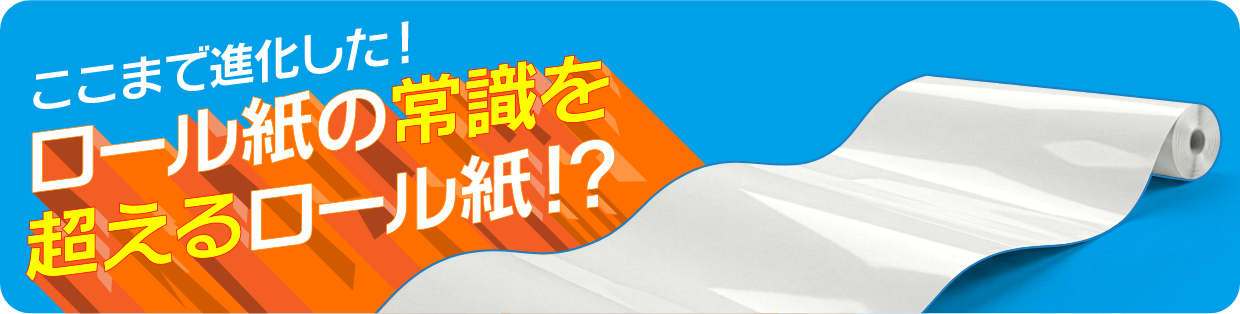 ここまで進化した！ロール紙の常識を超えるロール紙!?