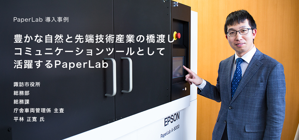 PaperLab 導入事例 豊かな自然と先端技術産業の橋渡しコミュニケーションツールとして活躍するPaperLab 諏訪市役所 総務部 総務課 庁舎車両管理係 主査 平林 正寛氏