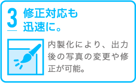 3.修正対応も迅速に。内製化により、出力後の写真の変更や修正が可能。