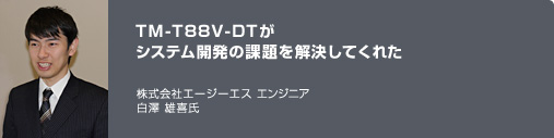 TM-T88V-DTがシステム開発の課題を解決してくれた　株式会社エージーエス　エンジニア　白澤 雄喜氏