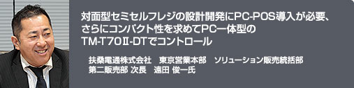対面型セミセルフレジの設計開発にPC-POS導入が必要、さらにコンパクト性を求めてPC一体型のTM-T70II-DTでコントロール 扶桑電通株式会社 東京営業本部 ソリューション販売統括部 第二販売部 次長 遠田 俊一氏