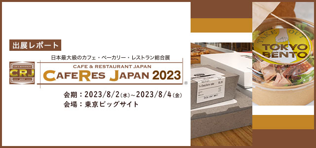 出展レポート CAFERES JAPAN 2023 会期 2023年8月2日（水）～8月4日（金） 会場 東京ビッグサイト 東ホール4-6 テイクアウト＆デリバリーショーエリア