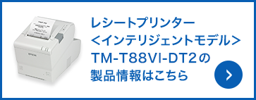 レシートプリンター＜インテリジェントモデル＞ TM-T88VI-DT2の製品情報はこちら