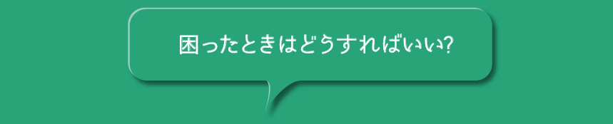 困ったときはどうすればいい？