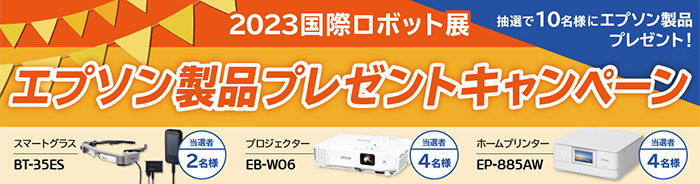 国際ロボット展　エプソン製品プレゼントキャンペーン　抽選で10名様にエプソン製品をプレゼント！　スマートグラス（BT-35ES）当選者：2名様、プロジェクター（EB-W06）当選者：4名様、プリンター（EP-885AW）当選者：4名様