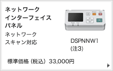ネットワークインターフェイスパネル ネットワークスキャン対応 DSPNNW1（注3） 標準価格（税込） 33,000円