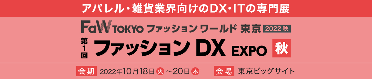 アパレル・雑貨業界向けのDX・ITの専門展 FaW TOKYO ファッション ワールド東京 2022 秋 第1回 ファッション DX EXPO 秋 会期 2022年10月18日火～20日木 会場 東京ビッグサイト
