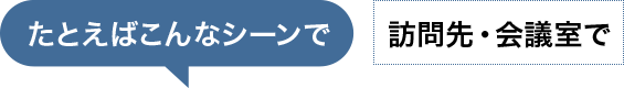 たとえばこんなシーンで　訪問先・会議室で