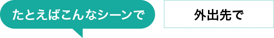 たとえばこんなシーンで　外出先で