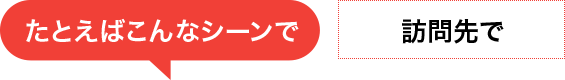 たとえばこんなシーンで　訪問先で