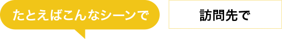 たとえばこんなシーンで　訪問先で