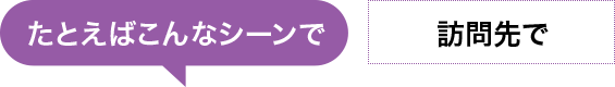 たとえばこんなシーンで　訪問先で