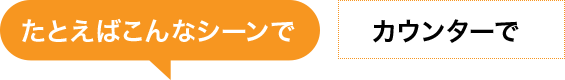たとえばこんなシーンで　カウンターで