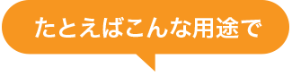 たとえばこんな用途で
