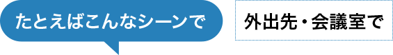 たとえばこんなシーンで　外出先・会議室で