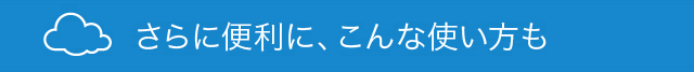 さらに便利に、こんな使い方も