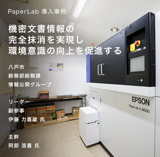 PaperLab 導入事例 機密文書情報の完全抹消を実現し環境意識の向上を促進する 八戸市 総務部総務課 情報公開グループ リーダー 副参事 伊藤力喜雄氏 主幹 阿部浩喜氏