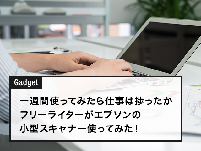 一週間使ってみたら仕事は捗ったか　フリーライターがエプソンの小型スキャナー使ってみた！