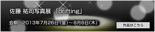 佐藤祐司写真展 「drifting」会期：2013年7月26日（金）～8月8日（木）